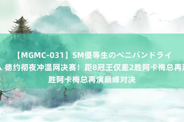 【MGMC-031】SM優等生のペニバンドライオーガズム 德约彻夜冲温网决赛！距8冠王仅差2胜阿卡梅总再演巅峰对决