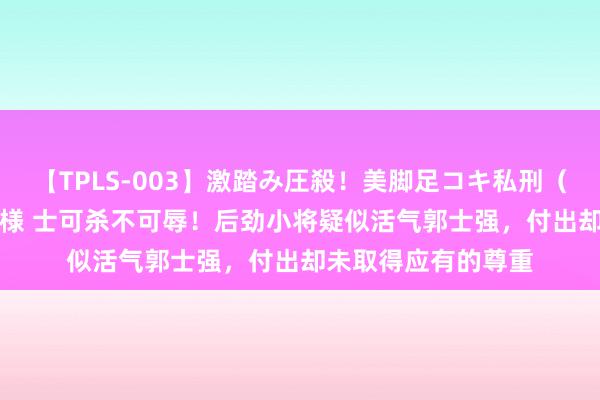 【TPLS-003】激踏み圧殺！美脚足コキ私刑（リンチ） JUN女王様 士可杀不可辱！后劲小将疑似活气郭士强，付出却未取得应有的尊重