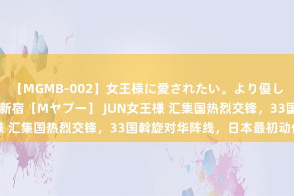 【MGMB-002】女王様に愛されたい。より優しく、よりいやらしく。 新宿［Mヤプー］ JUN女王様 汇集国热烈交锋，33国斡旋对华阵线，日本最初动作了