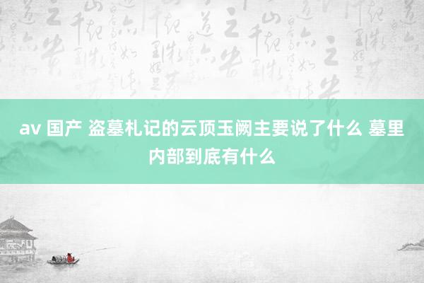 av 国产 盗墓札记的云顶玉阙主要说了什么 墓里内部到底有什么