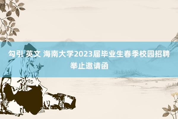 勾引 英文 海南大学2023届毕业生春季校园招聘举止邀请函