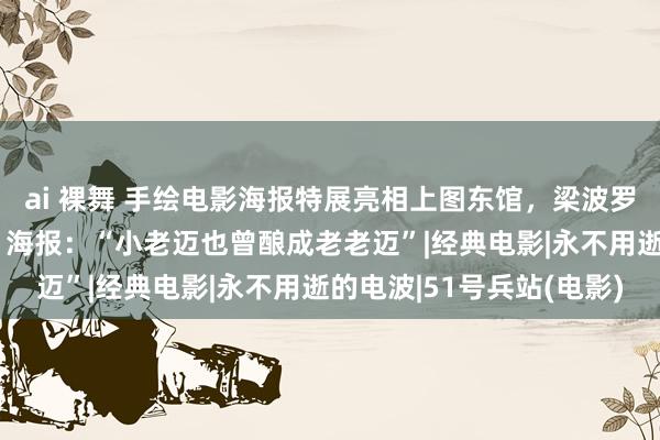 ai 裸舞 手绘电影海报特展亮相上图东馆，梁波罗现场导赏《51号兵站》海报：“小老迈也曾酿成老老迈”|经典电影|永不用逝的电波|51号兵站(电影)