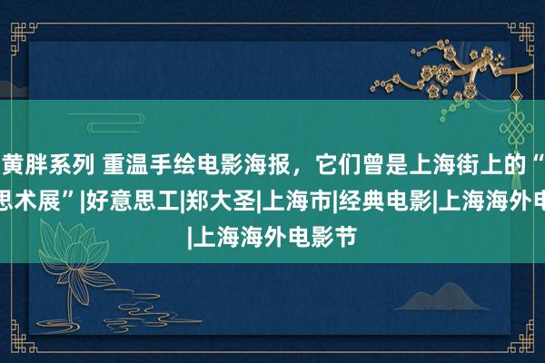 黄胖系列 重温手绘电影海报，它们曾是上海街上的“好意思术展”|好意思工|郑大圣|上海市|经典电影|上海海外电影节