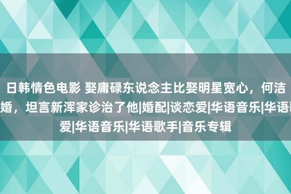 日韩情色电影 娶庸碌东说念主比娶明星宽心，何洁前夫赫子铭再婚