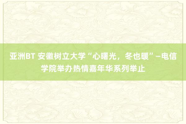 亚洲BT 安徽树立大学“心曙光，冬也暖”—电信学院举办热情嘉