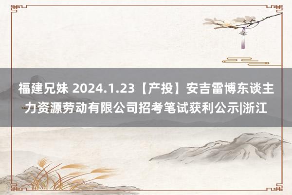 福建兄妹 2024.1.23【产投】安吉雷博东谈主力资源劳动